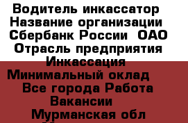 Водитель-инкассатор › Название организации ­ Сбербанк России, ОАО › Отрасль предприятия ­ Инкассация › Минимальный оклад ­ 1 - Все города Работа » Вакансии   . Мурманская обл.,Мончегорск г.